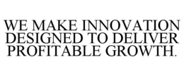 WE MAKE INNOVATION DESIGNED TO DELIVER PROFITABLE GROWTH. trademark