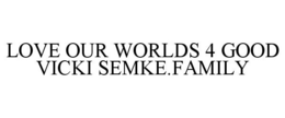 LOVE OUR WORLDS 4 GOOD VICKI SEMKE.FAMILY trademark