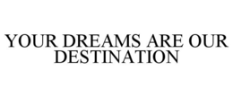 YOUR DREAMS ARE OUR DESTINATION trademark