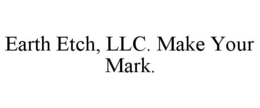 EARTH ETCH, LLC. MAKE YOUR MARK. trademark