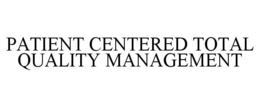 PATIENT CENTERED TOTAL QUALITY MANAGEMENT trademark