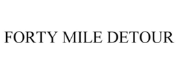 FORTY MILE DETOUR trademark
