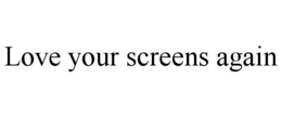 LOVE YOUR SCREENS AGAIN trademark