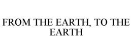 FROM THE EARTH, TO THE EARTH trademark