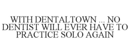 WITH DENTALTOWN ... NO DENTIST WILL EVER HAVE TO PRACTICE SOLO AGAIN trademark