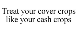 TREAT YOUR COVER CROPS LIKE YOUR CASH CROPS trademark
