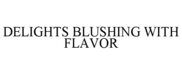 DELIGHTS BLUSHING WITH FLAVOR trademark