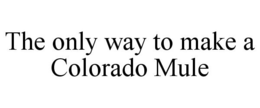 THE ONLY WAY TO MAKE A COLORADO MULE trademark