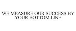 WE MEASURE OUR SUCCESS BY YOUR BOTTOM LINE trademark