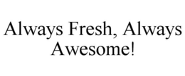 ALWAYS FRESH, ALWAYS AWESOME! trademark