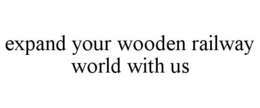 EXPAND YOUR WOODEN RAILWAY WORLD WITH US trademark
