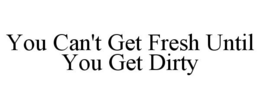 YOU CAN'T GET FRESH UNTIL YOU GET DIRTY trademark