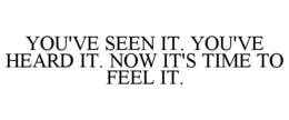 YOU'VE SEEN IT. YOU'VE HEARD IT. NOW IT'S TIME TO FEEL IT. trademark