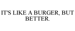 IT'S LIKE A BURGER, BUT BETTER. trademark