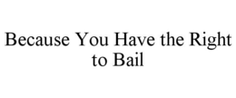 BECAUSE YOU HAVE THE RIGHT TO BAIL trademark
