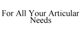 FOR ALL YOUR ARTICULAR NEEDS trademark