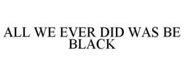 ALL WE EVER DID WAS BE BLACK trademark