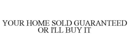 YOUR HOME SOLD GUARANTEED OR I'LL BUY IT trademark