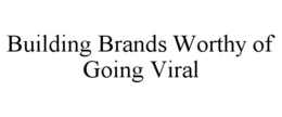BUILDING BRANDS WORTHY OF GOING VIRAL trademark