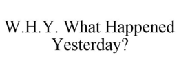 W.H.Y. WHAT HAPPENED YESTERDAY? trademark