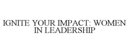 IGNITE YOUR IMPACT: WOMEN IN LEADERSHIP trademark