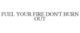 FUEL YOUR FIRE DON'T BURN OUT trademark