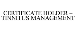 CERTIFICATE HOLDER - TINNITUS MANAGEMENT trademark
