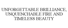 UNFORGETTABLE BRILLIANCE, UNQUENCHABLE FIRE AND TIMELESS BEAUTY trademark