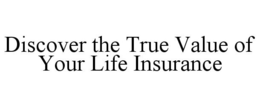 DISCOVER THE TRUE VALUE OF YOUR LIFE INSURANCE trademark