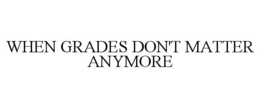 WHEN GRADES DON'T MATTER ANYMORE trademark