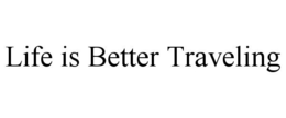 LIFE IS BETTER TRAVELING trademark
