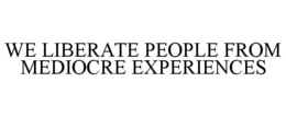 WE LIBERATE PEOPLE FROM MEDIOCRE EXPERIENCES trademark