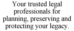 YOUR TRUSTED LEGAL PROFESSIONALS FOR PLANNING, PRESERVING AND PROTECTING YOUR LEGACY. trademark