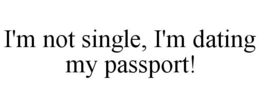 I'M NOT SINGLE, I'M DATING MY PASSPORT! trademark