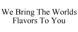 WE BRING THE WORLDS FLAVORS TO YOU trademark