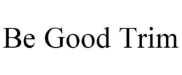BE GOOD TRIM trademark