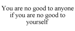 YOU ARE NO GOOD TO ANYONE IF YOU ARE NO GOOD TO YOURSELF trademark