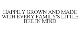 HAPPILY GROWN AND MADE WITH EVERY FAMILY'S LITTLE BEE IN MIND trademark