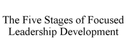 THE FIVE STAGES OF FOCUSED LEADERSHIP DEVELOPMENT trademark