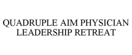 QUADRUPLE AIM PHYSICIAN LEADERSHIP RETREAT trademark