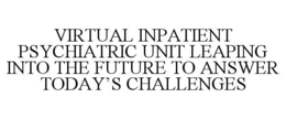 VIRTUAL INPATIENT PSYCHIATRIC UNIT LEAPING INTO THE FUTURE TO ANSWER TODAY'S CHALLENGES trademark