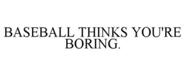 BASEBALL THINKS YOU'RE BORING. trademark