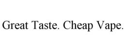 GREAT TASTE. CHEAP VAPE. trademark