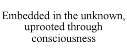 EMBEDDED IN THE UNKNOWN, UPROOTED THROUGH CONSCIOUSNESS trademark
