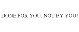 DONE FOR YOU, NOT BY YOU! trademark