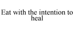 EAT WITH THE INTENTION TO HEAL trademark