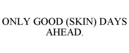 ONLY GOOD (SKIN) DAYS AHEAD. trademark