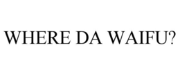 WHERE DA WAIFU? trademark