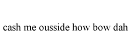 CASH ME OUSSIDE HOW BOW DAH trademark