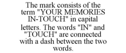 THE MARK CONSISTS OF THE TERM "YOUR MEMORIES IN-TOUCH" IN CAPITAL LETTERS. THE WORDS "IN" AND "TOUCH" ARE CONNECTED WITH A DASH BETWEEN THE TWO WORDS. trademark